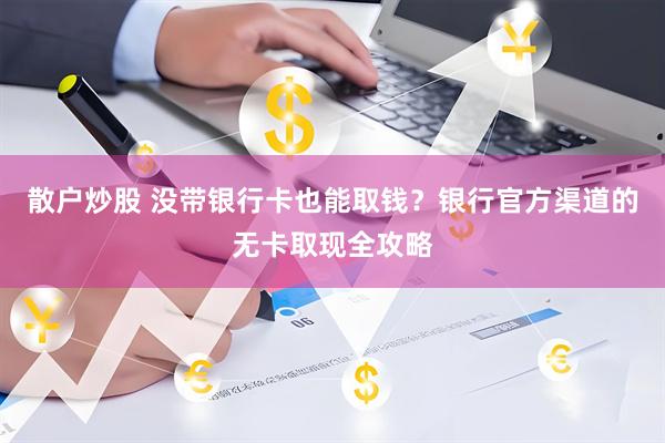 散户炒股 没带银行卡也能取钱？银行官方渠道的无卡取现全攻略