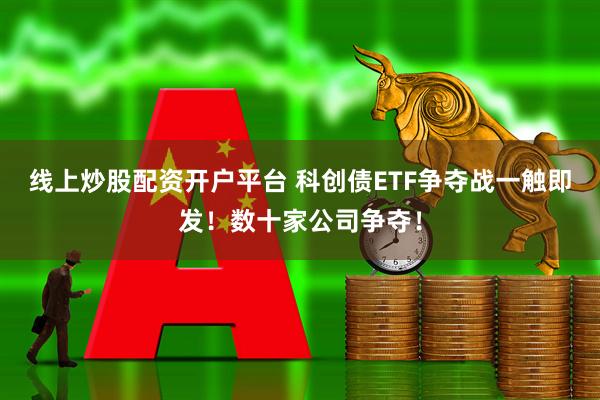 线上炒股配资开户平台 科创债ETF争夺战一触即发！数十家公司争夺！