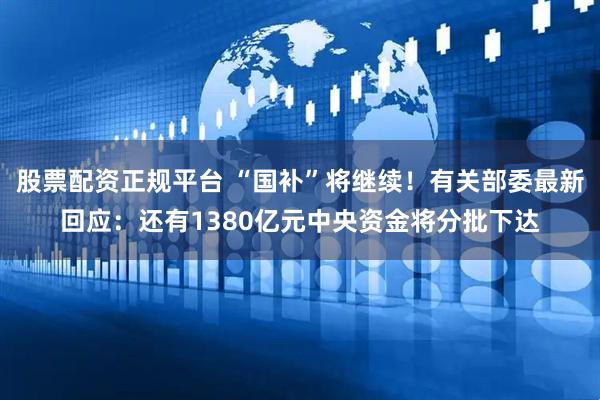 股票配资正规平台 “国补”将继续！有关部委最新回应：还有1380亿元中央资金将分批下达