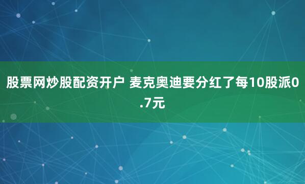 股票网炒股配资开户 麦克奥迪要分红了每10股派0.7元