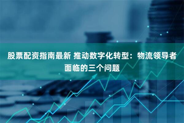 股票配资指南最新 推动数字化转型：物流领导者面临的三个问题