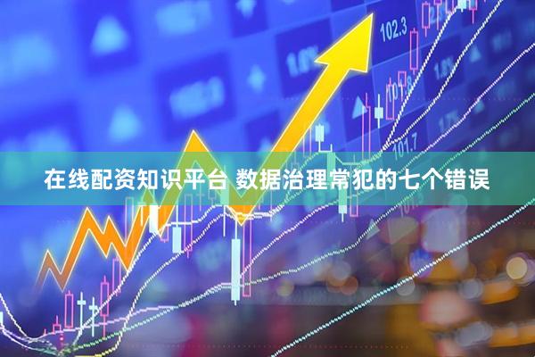 在线配资知识平台 数据治理常犯的七个错误