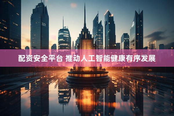 配资安全平台 推动人工智能健康有序发展
