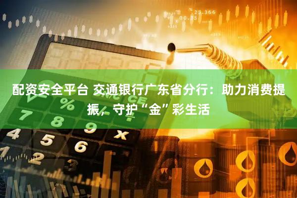 配资安全平台 交通银行广东省分行：助力消费提振，守护“金”彩生活
