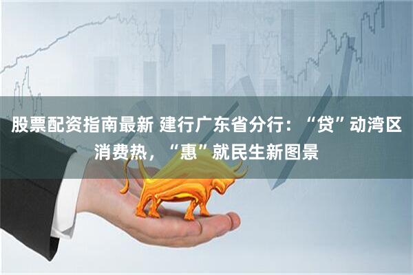 股票配资指南最新 建行广东省分行：“贷”动湾区消费热，“惠”就民生新图景