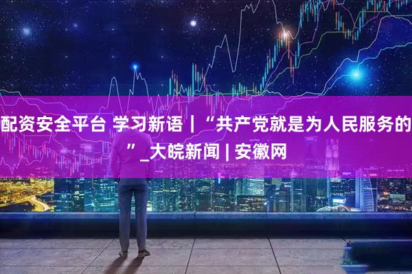 配资安全平台 学习新语｜“共产党就是为人民服务的”_大皖新闻 | 安徽网