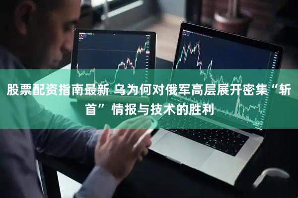股票配资指南最新 乌为何对俄军高层展开密集“斩首” 情报与技术的胜利