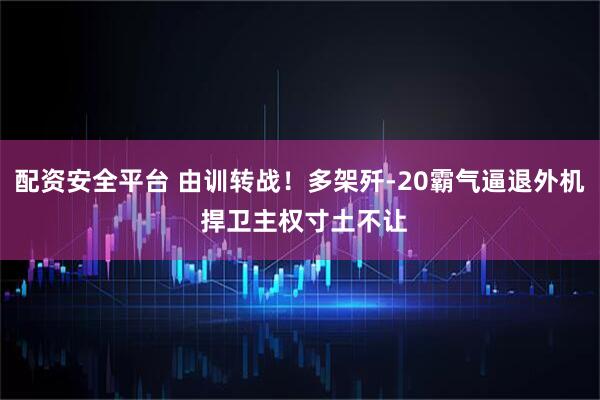 配资安全平台 由训转战！多架歼-20霸气逼退外机 捍卫主权寸土不让