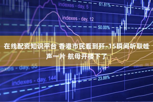 在线配资知识平台 香港市民看到歼-15瞬间听取哇声一片 航母开楼下了