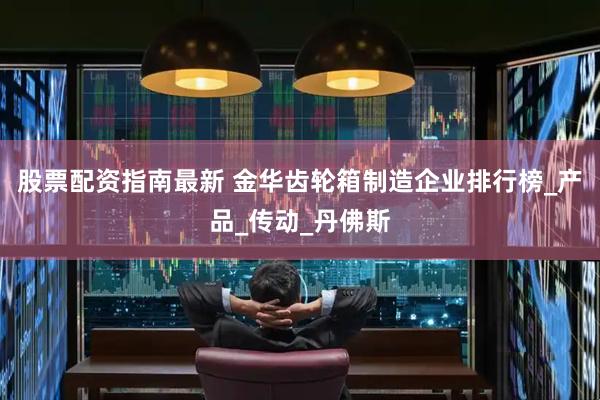 股票配资指南最新 金华齿轮箱制造企业排行榜_产品_传动_丹佛斯