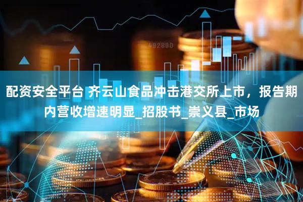 配资安全平台 齐云山食品冲击港交所上市，报告期内营收增速明显_招股书_崇义县_市场