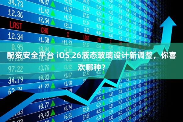 配资安全平台 iOS 26液态玻璃设计新调整，你喜欢哪种？