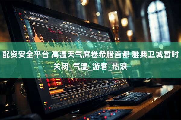 配资安全平台 高温天气席卷希腊首都 雅典卫城暂时关闭_气温_游客_热浪