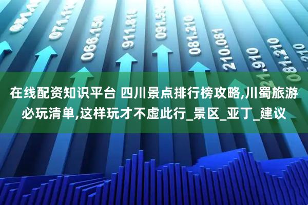 在线配资知识平台 四川景点排行榜攻略,川蜀旅游必玩清单,这样玩才不虚此行_景区_亚丁_建议