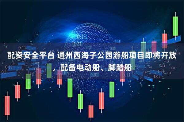 配资安全平台 通州西海子公园游船项目即将开放，配备电动船、脚踏船