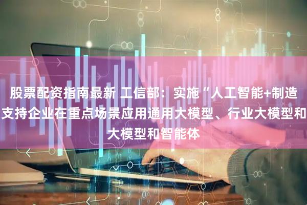 股票配资指南最新 工信部：实施“人工智能+制造”行动 支持企业在重点场景应用通用大模型、行业大模型和智能体