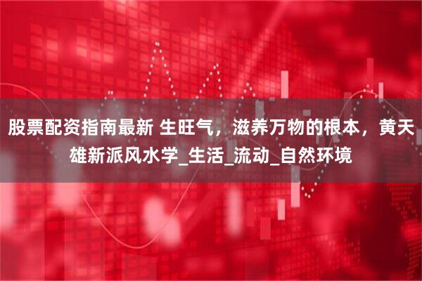 股票配资指南最新 生旺气，滋养万物的根本，黄天雄新派风水学_生活_流动_自然环境