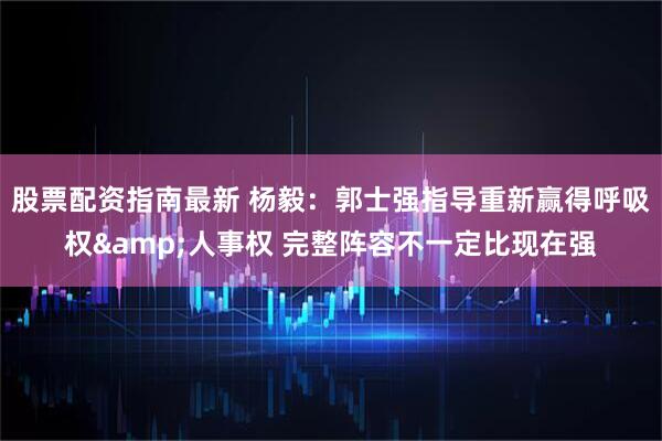 股票配资指南最新 杨毅：郭士强指导重新赢得呼吸权&人事权 完整阵容不一定比现在强