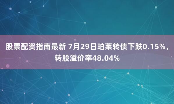 股票配资指南最新 7月29日珀莱转债下跌0.15%，转股溢价率48.04%