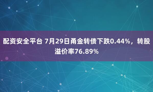 配资安全平台 7月29日甬金转债下跌0.44%，转股溢价率76.89%