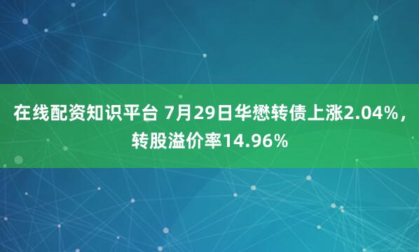在线配资知识平台 7月29日华懋转债上涨2.04%，转股溢价率14.96%