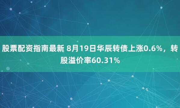股票配资指南最新 8月19日华辰转债上涨0.6%，转股溢价率60.31%