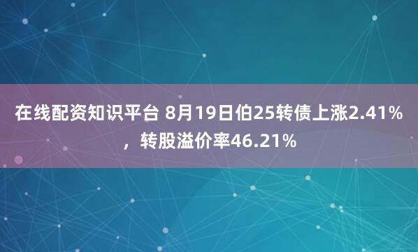 在线配资知识平台 8月19日伯25转债上涨2.41%，转股溢价率46.21%