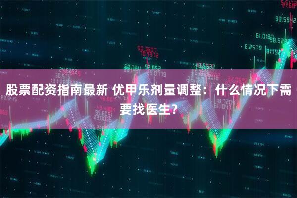 股票配资指南最新 优甲乐剂量调整：什么情况下需要找医生？