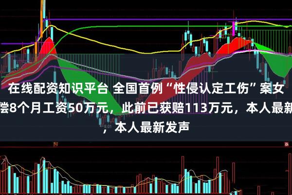 在线配资知识平台 全国首例“性侵认定工伤”案女子追偿8个月工资50万元，此前已获赔113万元，本人最新发声