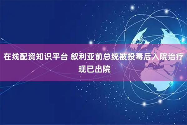 在线配资知识平台 叙利亚前总统被投毒后入院治疗 现已出院