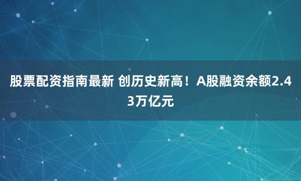 股票配资指南最新 创历史新高！A股融资余额2.43万亿元