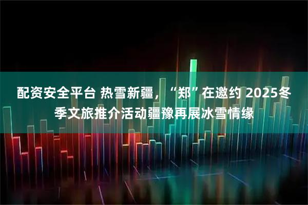配资安全平台 热雪新疆，“郑”在邀约 2025冬季文旅推介活动疆豫再展冰雪情缘