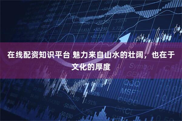 在线配资知识平台 魅力来自山水的壮阔，也在于文化的厚度