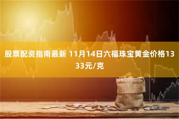 股票配资指南最新 11月14日六福珠宝黄金价格1333元/克