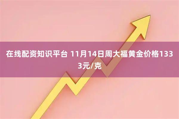 在线配资知识平台 11月14日周大福黄金价格1333元/克