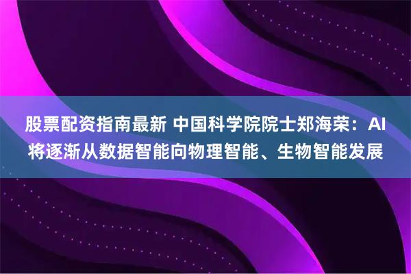 股票配资指南最新 中国科学院院士郑海荣：AI将逐渐从数据智能向物理智能、生物智能发展