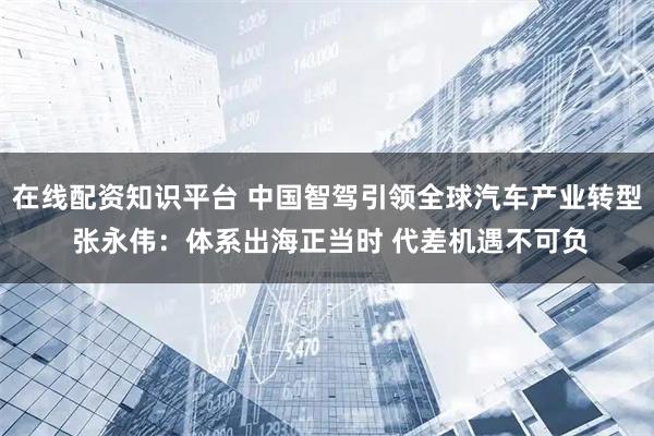在线配资知识平台 中国智驾引领全球汽车产业转型 张永伟：体系出海正当时 代差机遇不可负