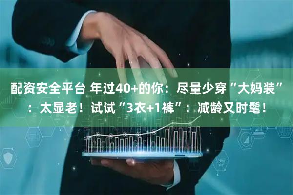 配资安全平台 年过40+的你：尽量少穿“大妈装”：太显老！试试“3衣+1裤”：减龄又时髦！