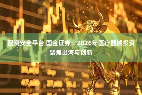 配资安全平台 国金证券：2026年医疗器械投资聚焦出海与创新
