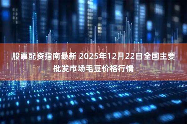 股票配资指南最新 2025年12月22日全国主要批发市场毛豆价格行情
