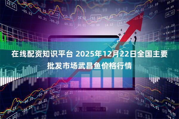 在线配资知识平台 2025年12月22日全国主要批发市场武昌鱼价格行情