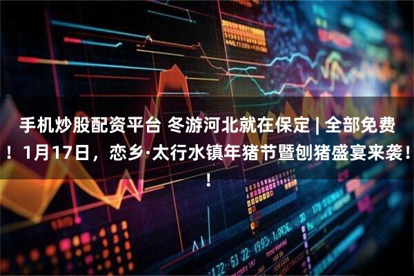 手机炒股配资平台 冬游河北就在保定 | 全部免费！1月17日，恋乡·太行水镇年猪节暨刨猪盛宴来袭！