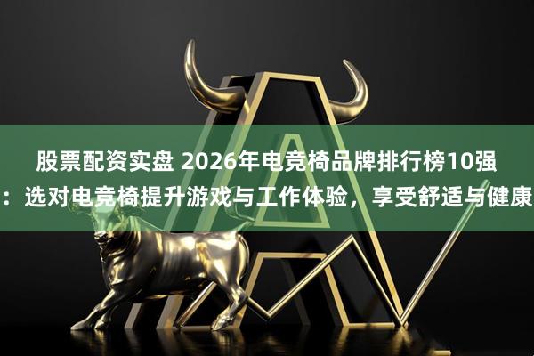 股票配资实盘 2026年电竞椅品牌排行榜10强：选对电竞椅提升游戏与工作体验，享受舒适与健康