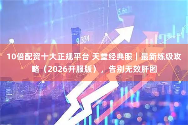 10倍配资十大正规平台 天堂经典服｜最新练级攻略（2026开服版），告别无效肝图