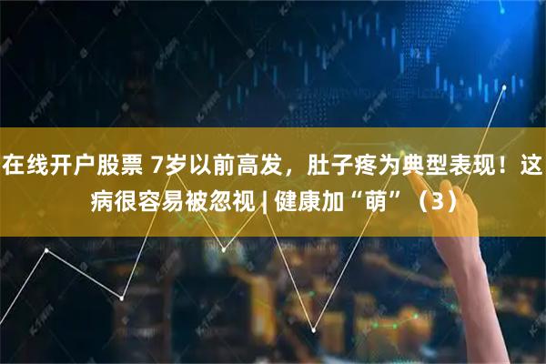 在线开户股票 7岁以前高发，肚子疼为典型表现！这病很容易被忽视 | 健康加“萌”（3）
