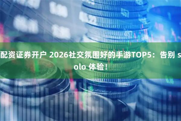 配资证券开户 2026社交氛围好的手游TOP5：告别 solo 体验！