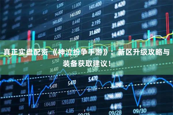真正实盘配资 《神泣纷争手游》：新区升级攻略与装备获取建议！