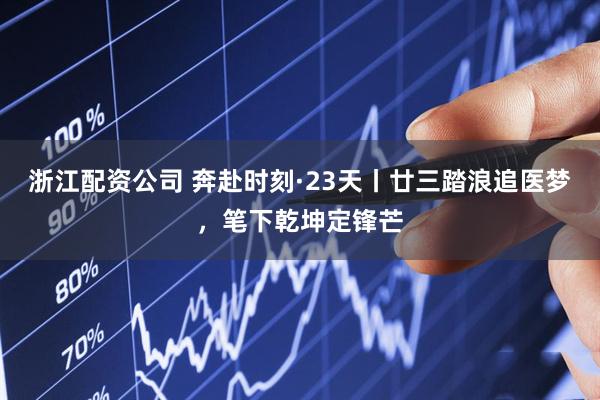 浙江配资公司 奔赴时刻·23天丨廿三踏浪追医梦，笔下乾坤定锋芒