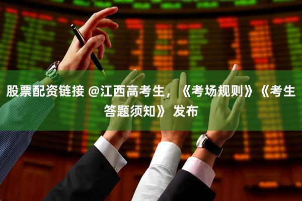 股票配资链接 @江西高考生，《考场规则》《考生答题须知》 发布