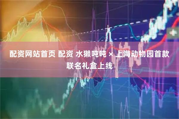 配资网站首页 配资 水獭吨吨 × 上海动物园首款联名礼盒上线